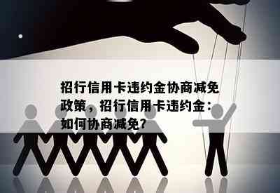 招行信用卡违约金协商减免政策，招行信用卡违约金：如何协商减免？