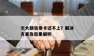 欠大额信用卡还不上？解决方案及后果解析