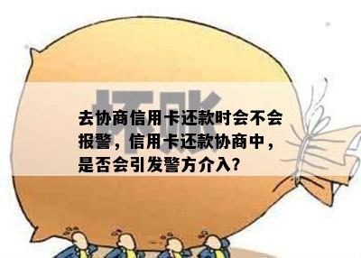 去协商信用卡还款时会不会报警，信用卡还款协商中，是否会引发警方介入？