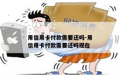 用信用卡付款需要还吗-用信用卡付款需要还吗现在