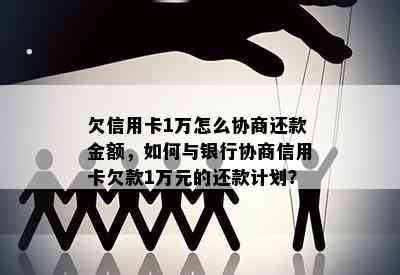 欠信用卡1万怎么协商还款金额，如何与银行协商信用卡欠款1万元的还款计划？