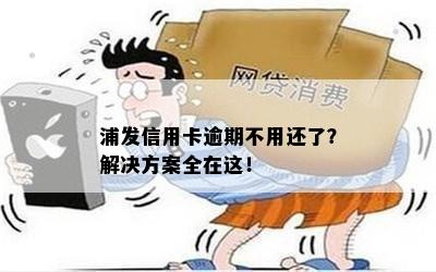 浦发信用卡逾期不用还了？解决方案全在这！