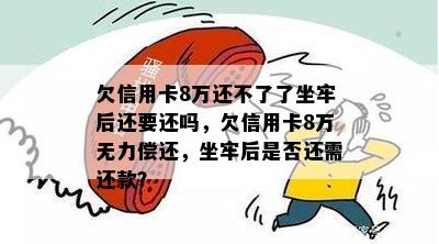 欠信用卡8万还不了了坐牢后还要还吗，欠信用卡8万无力偿还，坐牢后是否还需还款？