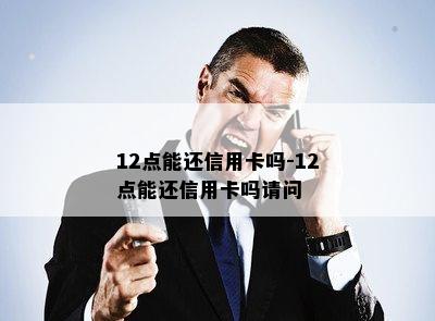 12点能还信用卡吗-12点能还信用卡吗请问