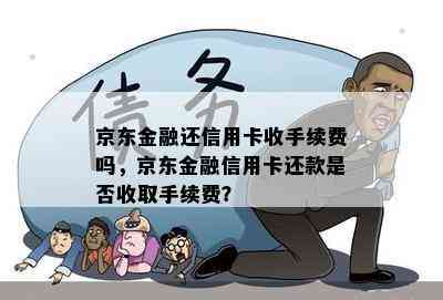 京东金融还信用卡收手续费吗，京东金融信用卡还款是否收取手续费？