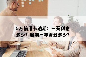 5万信用卡逾期：一天利息多少？逾期一年需还多少？