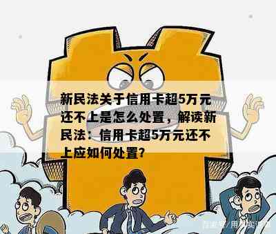 新民法关于信用卡超5万元还不上是怎么处置，解读新民法：信用卡超5万元还不上应如何处置？