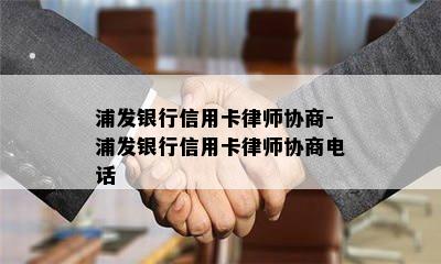 浦发银行信用卡律师协商-浦发银行信用卡律师协商电话