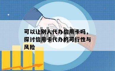 可以让别人代办信用卡吗，探讨信用卡代办的可行性与风险