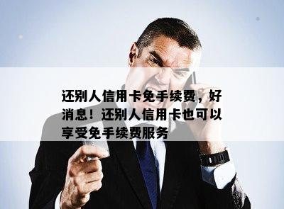 还别人信用卡免手续费，好消息！还别人信用卡也可以享受免手续费服务