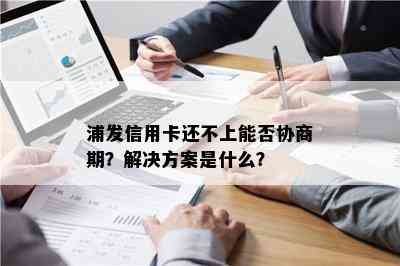 浦发信用卡还不上能否协商期？解决方案是什么？