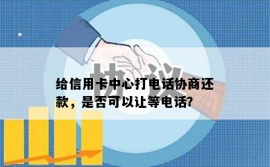 给信用卡中心打电话协商还款，是否可以让等电话？