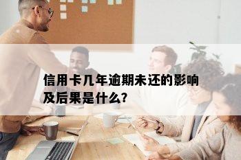 信用卡几年逾期未还的影响及后果是什么？