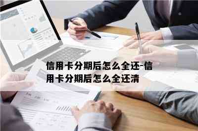 信用卡分期后怎么全还-信用卡分期后怎么全还清