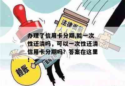 办理了信用卡分期,能一次性还清吗，可以一次性还清信用卡分期吗？答案在这里！