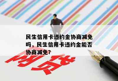 民生信用卡违约金协商减免吗，民生信用卡违约金能否协商减免？