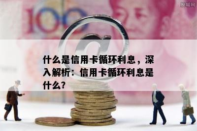 什么是信用卡循环利息，深入解析：信用卡循环利息是什么？