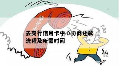 去交行信用卡中心协商还款流程及所需时间