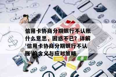 信用卡协商分期银行不认账什么意思，困惑不已？详解'信用卡协商分期银行不认账'的含义与应对策略