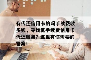 有代还信用卡的吗手续费收多钱，寻找低手续费信用卡代还服务？这里有你需要的答案！