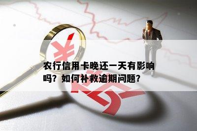 农行信用卡晚还一天有影响吗？如何补救逾期问题？