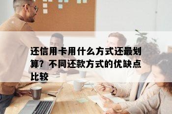 还信用卡用什么方式还最划算？不同还款方式的优缺点比较