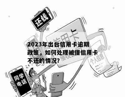 2023年出台信用卡逾期政策，如何处理被借信用卡不还的情况？