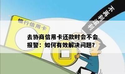 去协商信用卡还款时会不会报警：如何有效解决问题？