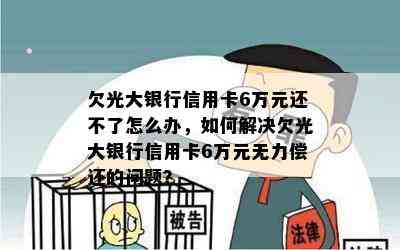 欠光大银行信用卡6万元还不了怎么办，如何解决欠光大银行信用卡6万元无力偿还的问题？