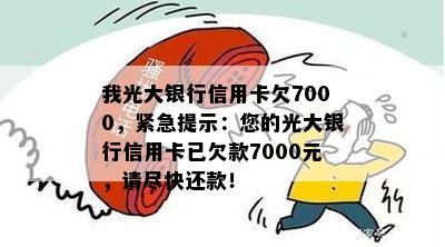 我光大银行信用卡欠7000，紧急提示：您的光大银行信用卡已欠款7000元，请尽快还款！