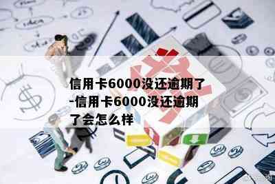 信用卡6000没还逾期了-信用卡6000没还逾期了会怎么样