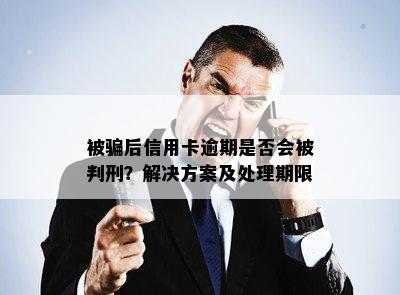 被骗后信用卡逾期是否会被判刑？解决方案及处理期限