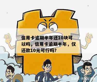 信用卡逾期半年还10块可以吗，信用卡逾期半年，仅还款10元可行吗？