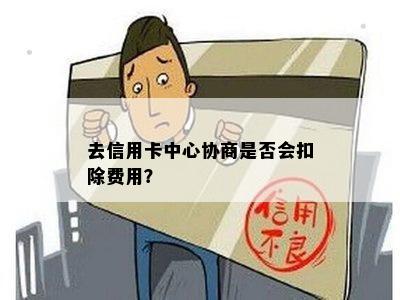 去信用卡中心协商是否会扣除费用？