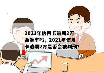 2021年信用卡逾期2万会坐牢吗，2021年信用卡逾期2万是否会被判刑？