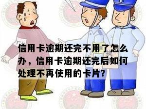 信用卡逾期还完不用了怎么办，信用卡逾期还完后如何处理不再使用的卡片？