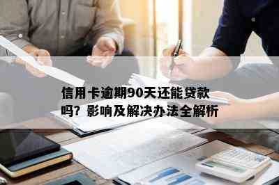 信用卡逾期90天还能贷款吗？影响及解决办法全解析