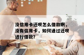 没信用卡还呗怎么借款啊，没有信用卡，如何通过还呗进行借款？