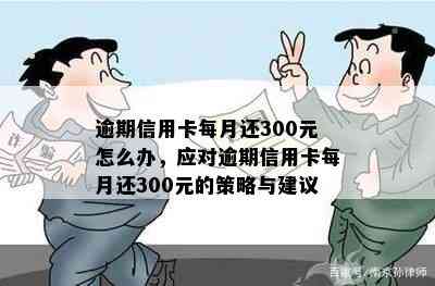 逾期信用卡每月还300元怎么办，应对逾期信用卡每月还300元的策略与建议