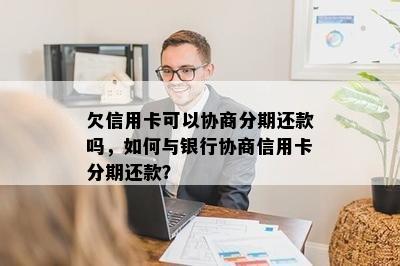 欠信用卡可以协商分期还款吗，如何与银行协商信用卡分期还款？