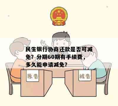 民生银行协商还款是否可减免？分期60期有手续费，多久能申请减免？