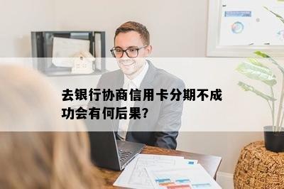 去银行协商信用卡分期不成功会有何后果？