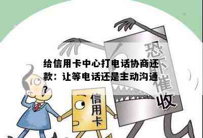 给信用卡中心打电话协商还款：让等电话还是主动沟通？