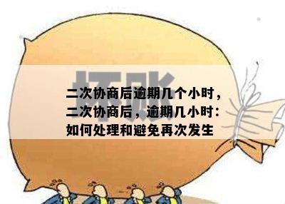 二次协商后逾期几个小时，二次协商后，逾期几小时：如何处理和避免再次发生