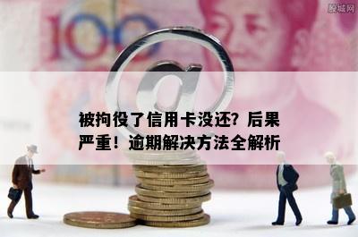 被拘役了信用卡没还？后果严重！逾期解决方法全解析