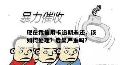 现在我信用卡逾期未还，该如何处理？后果严重吗？