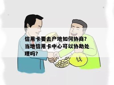 信用卡要去户地如何协商？当地信用卡中心可以协助处理吗？