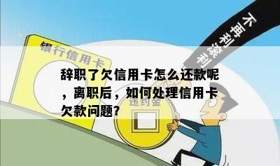 辞职了欠信用卡怎么还款呢，离职后，如何处理信用卡欠款问题？