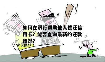 如何在银行帮助他人偿还信用卡？能否查询最新的还款情况？