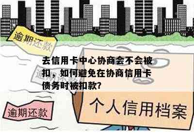 去信用卡中心协商会不会被扣，如何避免在协商信用卡债务时被扣款？